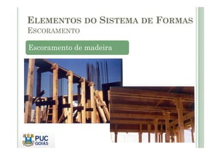 Escoramento de madeira
ELEMENTOS DO SISTEMA DE FORMAS
ESCORAMENTO
 