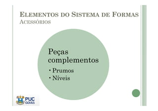 Peças
complementos
ELEMENTOS DO SISTEMA DE FORMAS
ACESSÓRIOS
Peças
complementos
•Prumos
•Níveis
 