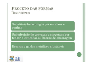 PROJETO DAS FÔRMAS
DIRETRIZES
Substituição de pregos por encaixes e
cunhas
Substituição de gravatas e sargentos por
tensor + esticador ou barras de ancoragem
Escoras e garfos metálicos ajustáveis
 