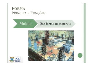 FORMA
PRINCIPAIS FUNÇÕES
Molde: Dar forma ao concreto
 