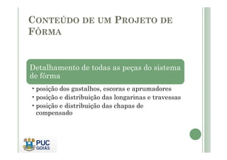 CONTEÚDO DE UM PROJETO DE
FÔRMA
Detalhamento de todas as peças do sistema
de fôrma
•posição dos gastalhos, escoras e aprumadores
•posição e distribuição das longarinas e travessas
•posição e distribuição das chapas de
compensado
 