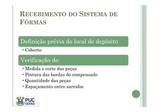 RECEBIMENTO DO SISTEMA DE
FÔRMAS
Definição prévia do local de depósito
•Coberto
Verificação de:
•Medida e corte das peças
•Pintura das bordas do compensado
•Quantidade das peças
•Espaçamento entre sarrafos
 