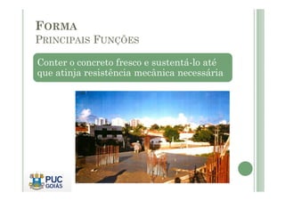 FORMA
PRINCIPAIS FUNÇÕES
Conter o concreto fresco e sustentá-lo até
que atinja resistência mecânica necessária
 