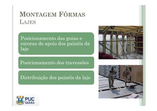 MONTAGEM FÔRMAS
LAJES
Posicionamento das guias e
escoras de apoio dos painéis da
laje
Posicionamento dos travessões
Distribuição dos painéis da laje
 