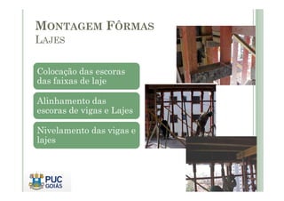 MONTAGEM FÔRMAS
LAJES
Colocação das escoras
das faixas de laje
Alinhamento das
Alinhamento das
escoras de vigas e Lajes
Nivelamento das vigas e
lajes
 