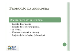 PRODUÇÃO DA ARMADURA
Documentos de referência
•Projeto de armação
•Projeto de estrutura (planta
•Projeto de estrutura (planta
•de fôrma)
•Plano de corte (Ø > 10 mm)
•Projeto de instalações (páraraios)
 