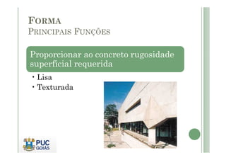 FORMA
PRINCIPAIS FUNÇÕES
Proporcionar ao concreto rugosidade
superficial requerida
• Lisa
• Lisa
• Texturada
 