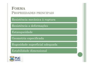 FORMA
PROPRIEDADES PRINCIPAIS
Resistência mecânica à ruptura
Resistência a deformações
Estanqueidade
Estanqueidade
Geometria especificada
Rugosidade superficial adequada
Estabilidade dimensional
 