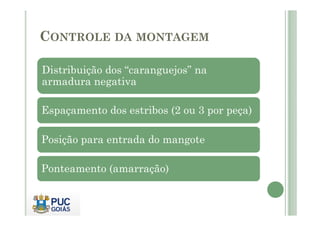 CONTROLE DA MONTAGEM
Distribuição dos “caranguejos” na
armadura negativa
Espaçamento dos estribos (2 ou 3 por peça)
Espaçamento dos estribos (2 ou 3 por peça)
Posição para entrada do mangote
Ponteamento (amarração)
 