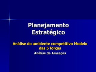 Planejamento Estratégico Análise do ambiente competitivo Modelo das 5 forças Análise de Ameaças 