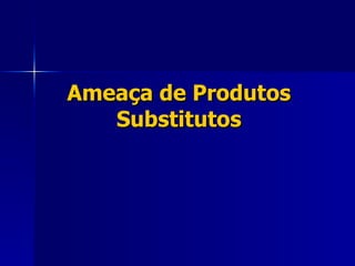 Ameaça de Produtos Substitutos 