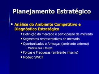 Planejamento Estratégico Análise do Ambiente Competitivo e Diagnóstico Estratégico Definição do mercado e participação de mercado Segmentos representativos de mercado Oportunidades e Ameaças (ambiente externo) Modelo das 5 forças Forças e Fraquezas (ambiente interno) Modelo SWOT 