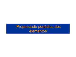Propriedade periódica dos
elementos
 