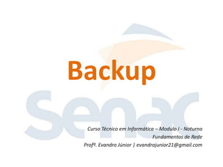 Backup
  Curso Técnico em Informática – Modulo I - Noturno
                               Fundamentos de Rede
 Profº. Evandro Júnior | evandrojunior21@gmail.com
 