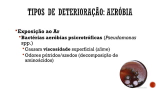 Exposição ao Ar
Bactérias aeróbias psicrotróficas (Pseudomonas
spp.)
Causam viscosidade superficial (slime)
Odores pútridos/azedos (decomposição de
aminoácidos)
 