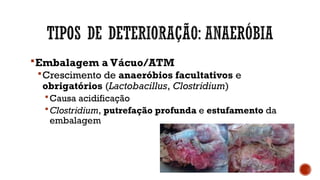 Embalagem a Vácuo/ATM
Crescimento de anaeróbios facultativos e
obrigatórios (Lactobacillus, Clostridium)
Causa acidificação
Clostridium, putrefação profunda e estufamento da
embalagem
 
