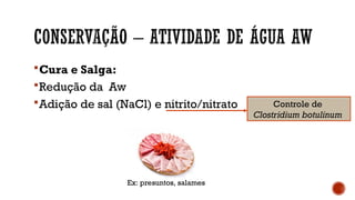 Cura e Salga:
Redução da Aw
Adição de sal (NaCl) e nitrito/nitrato Controle de
Clostridium botulinum
Ex: presuntos, salames
 