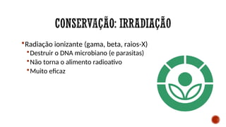 Radiação ionizante (gama, beta, raios-X)
Destruir o DNA microbiano (e parasitas)
Não torna o alimento radioativo
Muito eficaz
 
