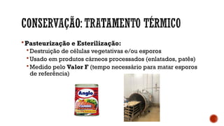 Pasteurização e Esterilização:
 Destruição de células vegetativas e/ou esporos
 Usado em produtos cárneos processados (enlatados, patês)
 Medido pelo Valor F (tempo necessário para matar esporos
de referência)
 