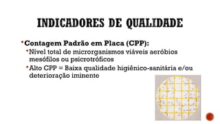 Contagem Padrão em Placa (CPP):
Nível total de microrganismos viáveis aeróbios
mesófilos ou psicrotróficos
Alto CPP = Baixa qualidade higiênico-sanitária e/ou
deterioração iminente
 