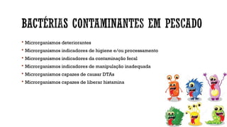  Microrganismos deteriorantes
 Microrganismos indicadores de higiene e/ou processamento
 Microrganismos indicadores da contaminação fecal
 Microrganismos indicadores de manipulação inadequada
 Microrganismos capazes de causar DTAs
 Microrganismos capazes de liberar histamina
 