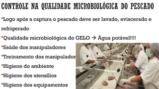 Logo após a captura o pescado deve ser lavado, eviscerado e
refrigerado
Qualidade microbiológica do GELO  Água potável!!!!
Saúde dos manipuladores
Treinamento dos manipuladores
Higiene do ambiente
Higiene dos utensílios
Higiene dos equipamentos
 