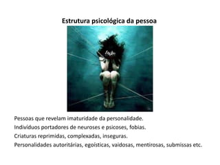 Estrutura psicológica da pessoa
Pessoas que revelam imaturidade da personalidade.
Indivíduos portadores de neuroses e psicoses, fobias.
Criaturas reprimidas, complexadas, inseguras.
Personalidades autoritárias, egoísticas, vaidosas, mentirosas, submissas etc.
 