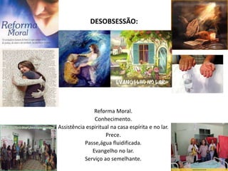 DESOBSESSÃO:
Reforma Moral.
Conhecimento.
Assistência espiritual na casa espírita e no lar.
Prece.
Passe,água fluidificada.
Evangelho no lar.
Serviço ao semelhante.
 