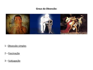 Graus da Obsessão:
1 - Obsessão simples
2 – Fascinação
3 – Subjugação
 