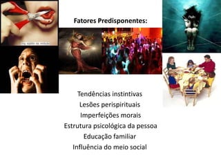 Fatores Predisponentes:
Tendências instintivas
Lesões perispirituais
Imperfeições morais
Estrutura psicológica da pessoa
Educação familiar
Influência do meio social
 