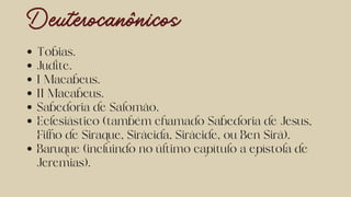 Deuterocanônicos
Tobias.
Judite.
I Macabeus.
II Macabeus.
Sabedoria de Salomão.
Eclesiástico (também chamado Sabedoria de Jesus,
Filho de Siraque, Sirácida, Sirácide, ou Ben Sirá).
Baruque (incluindo no último capítulo a epístola de
Jeremias).
 
