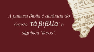 A palavra Bíblia é derivada do
Grego “τὰ βιβλία” e
significa “livros”.
 