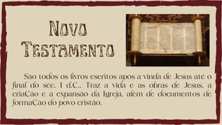 São todos os livros escritos após a vinda de Jesus até o
final do séc. I d.C.. Traz a vida e as obras de Jesus, a
criação e a expansão da Igreja, além de documentos de
formação do povo cristão.
Novo
Testamento
 