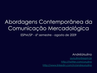 Abordagens Contemporânea da
 Comunicação Mercadológica
    ESPM/SP - 6º semestre - agosto de 2009




                                            AndréUrsulino
                                          aursulino@espm.br
                                  http://twitter.com/ursulino
                   http://www.linkedin.com/in/andreursulino
 