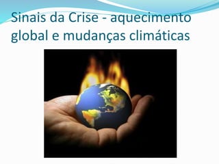 Sinais da Crise - aquecimento
global e mudanças climáticas
 