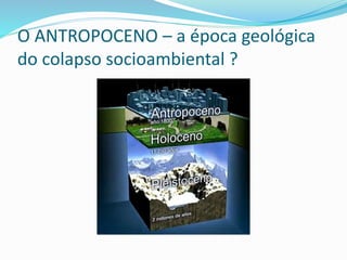 O ANTROPOCENO – a época geológica
do colapso socioambiental ?
 
