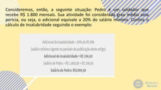 Consideremos, então, a seguinte situação: Pedro é um soldador que
recebe R$ 1.800 mensais. Sua atividade foi considerada grau médio pela
perícia, ou seja, o adicional equivale a 20% do salário mínimo. Confira o
cálculo de insalubridade seguindo o exemplo:
 