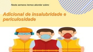 Adicional de insalubridade e
periculosidade
Nesta semana iremos abordar sobre:
 