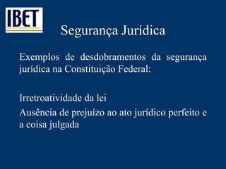 Segurança Jurídica Exemplos de desdobramentos da segurança jurídica na Constituição Federal: Irretroatividade da lei Ausência de prejuízo ao ato jurídico perfeito e a coisa julgada 