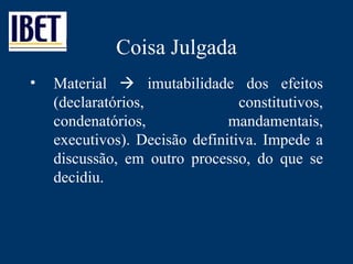 Coisa Julgada Material    imutabilidade dos efeitos (declaratórios, constitutivos, condenatórios, mandamentais, executivos). Decisão definitiva. Impede a discussão, em outro processo, do que se decidiu. 