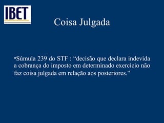 Coisa Julgada Súmula 239 do STF :  “decisão que declara indevida a cobrança do imposto em determinado exercício não faz coisa julgada em relação aos   posteriores.”   