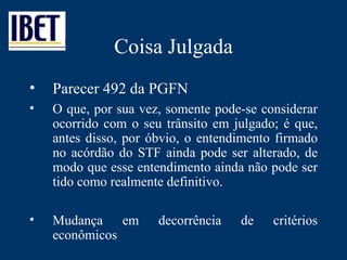 Coisa Julgada Parecer 492 da PGFN O que, por sua vez, somente pode-se considerar ocorrido com o seu trânsito em julgado; é que, antes disso, por óbvio, o entendimento firmado no acórdão do STF ainda pode ser alterado, de modo que esse entendimento ainda não pode ser tido como realmente definitivo. Mudança em decorrência de critérios econômicos 