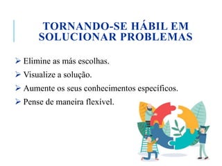TORNANDO-SE HÁBIL EM
SOLUCIONAR PROBLEMAS
 Elimine as más escolhas.
 Visualize a solução.
 Aumente os seus conhecimentos específicos.
 Pense de maneira flexível.
 