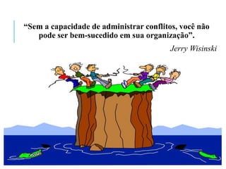 “Sem a capacidade de administrar conflitos, você não
pode ser bem-sucedido em sua organização”.
Jerry Wisinski
 