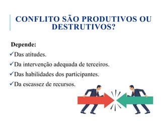 CONFLITO SÃO PRODUTIVOS OU
DESTRUTIVOS?
Depende:
Das atitudes.
Da intervenção adequada de terceiros.
Das habilidades dos participantes.
Da escassez de recursos.
 