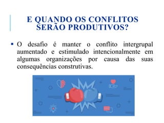 E QUANDO OS CONFLITOS
SERÃO PRODUTIVOS?
 O desafio é manter o conflito intergrupal
aumentado e estimulado intencionalmente em
algumas organizações por causa das suas
consequências construtivas.
 