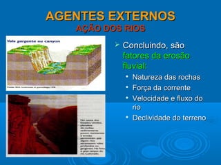 AGENTES EXTERNOSAGENTES EXTERNOS
AÇÃO DOS RIOSAÇÃO DOS RIOS
 Concluindo, sãoConcluindo, são
fatores da erosãofatores da erosão
fluvial:fluvial:

Natureza das rochasNatureza das rochas

Força da correnteForça da corrente

Velocidade e fluxo doVelocidade e fluxo do
riorio

Declividade do terrenoDeclividade do terreno
 