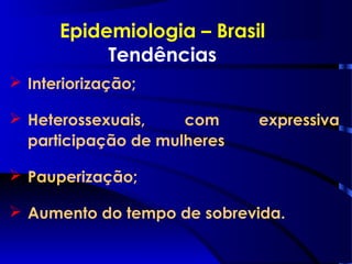  Interiorização;
 Heterossexuais, com expressiva
participação de mulheres
 Pauperização;
 Aumento do tempo de sobrevida.
Epidemiologia – Brasil
Tendências
 