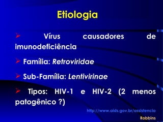 Etiologia
 Vírus causadores de
imunodeficiência
 Família: Retroviridae
 Sub-Família: Lentivirinae
 Tipos: HIV-1 e HIV-2 (2 menos
patogênico ?)
http://www.aids.gov.br/assistencia
Robbins
 