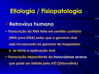 Etiologia / Fisiopatologia
Retrovírus humano
• Transcrição do RNA feita em sentido contrário
(RNA para DNA) antes que o genoma viral
seja incorporado ao genoma do hospedeiro
e se inicie a replicação viral
• Transcrição dependente da transcriptase reversa
que pode ser inibida pelo AZT (Zidovudine)
 